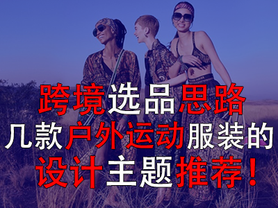 跨境選品思路，幾款戶外運(yùn)動(dòng)服裝的設(shè)計(jì)主題推薦！