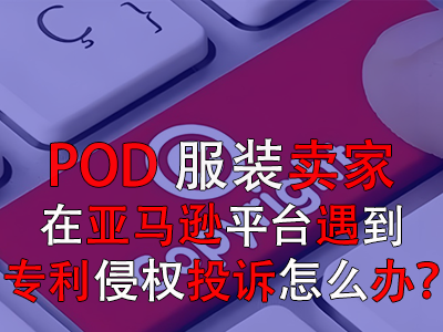 POD服裝賣家在亞馬遜平臺遇到專利侵權(quán)投訴怎么辦？