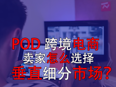 POD跨境電商賣家怎么選擇垂直細(xì)分市場(chǎng)？
