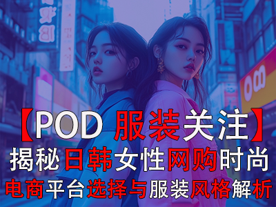 【POD服裝關(guān)注】揭秘日韓女性網(wǎng)購時尚：電商平臺選擇與服裝風(fēng)格全解析
