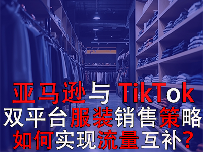 亞馬遜與TikTok雙平臺(tái)服裝銷(xiāo)售策略：如何實(shí)現(xiàn)流量互補(bǔ)？