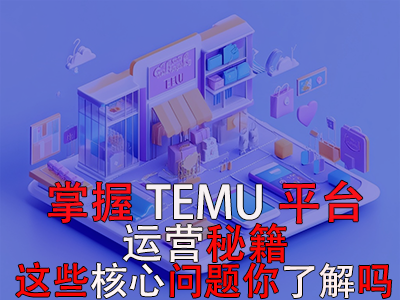 掌握TEMU平臺運營秘籍，這些核心問題你了解嗎？