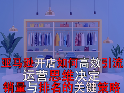 亞馬遜開(kāi)店如何高效引流：運(yùn)營(yíng)思維決定銷(xiāo)量與排名的關(guān)鍵策略