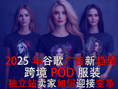 2025年谷歌廣告新趨勢：跨境POD服裝獨立站賣家如何迎接變革？