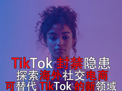 TikTok封禁隱患：探索海外社交電商，可替代TikTok的新領(lǐng)域