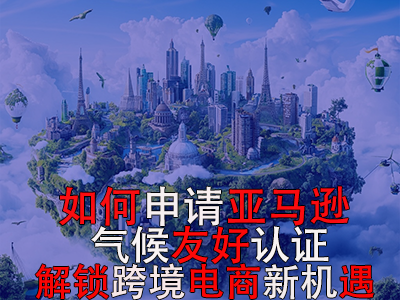 如何申請亞馬遜氣候友好認(rèn)證？解鎖跨境電商新機(jī)遇